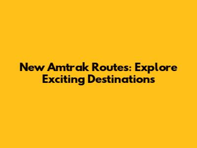 New Amtrak Routes: Explore Exciting Destinations