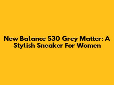 New Balance 530 Grey Matter: A Stylish Sneaker For Women