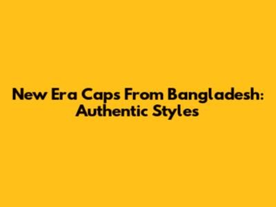 New Era Caps From Bangladesh: Authentic Styles