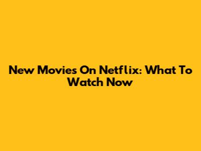 New Movies On Netflix: What To Watch Now