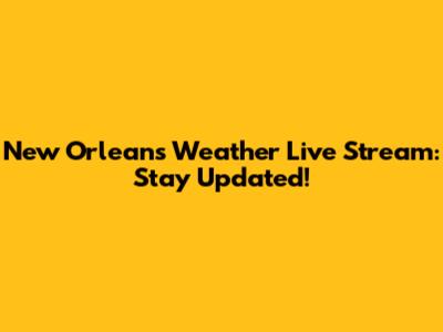 New Orleans Weather Live Stream: Stay Updated!