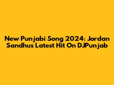 New Punjabi Song 2024: Jordan Sandhu's Latest Hit On DJPunjab