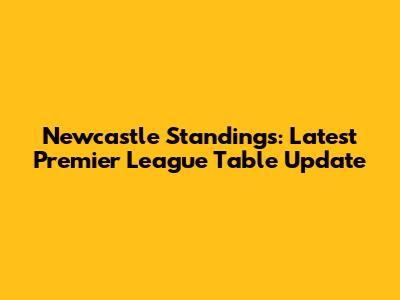 Newcastle Standings: Latest Premier League Table Update