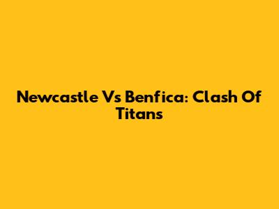 Newcastle Vs Benfica: Clash Of Titans