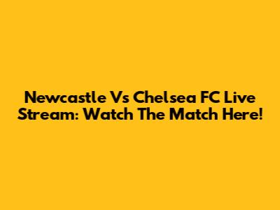Newcastle Vs Chelsea FC Live Stream: Watch The Match Here!