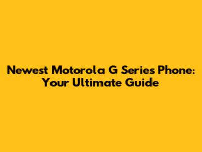 Newest Motorola G Series Phone: Your Ultimate Guide