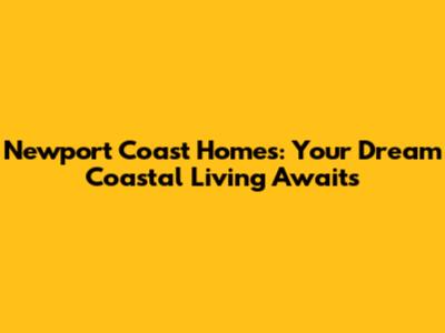 Newport Coast Homes: Your Dream Coastal Living Awaits