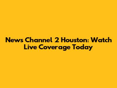 News Channel 2 Houston: Watch Live Coverage Today