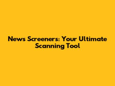 News Screeners: Your Ultimate Scanning Tool