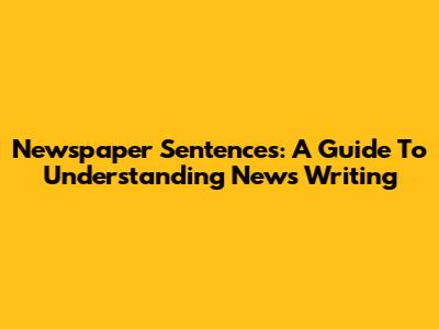 Newspaper Sentences: A Guide To Understanding News Writing