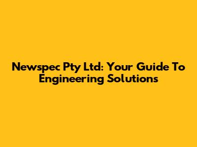 Newspec Pty Ltd: Your Guide To Engineering Solutions