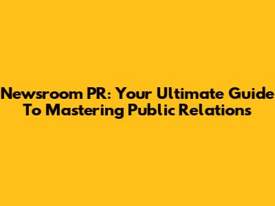 Newsroom PR: Your Ultimate Guide To Mastering Public Relations