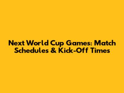 Next World Cup Games: Match Schedules & Kick-Off Times