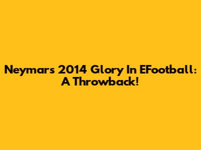 Neymar's 2014 Glory In EFootball: A Throwback!