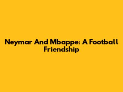 Neymar And Mbappe: A Football Friendship