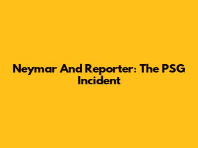 Neymar And Reporter: The PSG Incident