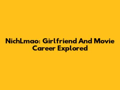 NichLmao: Girlfriend And Movie Career Explored