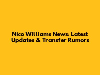 Nico Williams News: Latest Updates & Transfer Rumors
