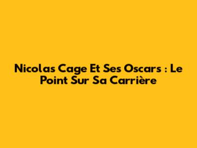Nicolas Cage Et Ses Oscars : Le Point Sur Sa Carrière