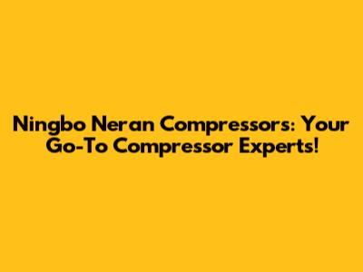 Ningbo Neran Compressors: Your Go-To Compressor Experts!