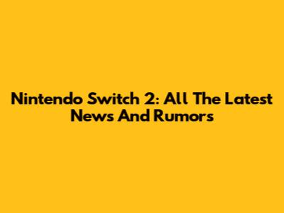 Nintendo Switch 2: All The Latest News And Rumors