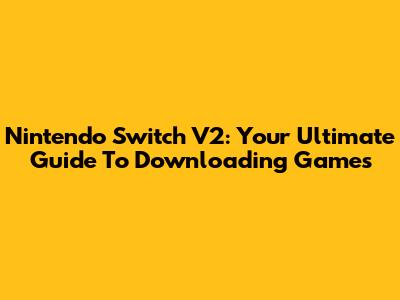 Nintendo Switch V2: Your Ultimate Guide To Downloading Games