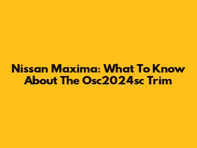 Nissan Maxima: What To Know About The Osc2024sc Trim