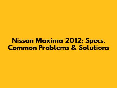 Nissan Maxima 2012: Specs, Common Problems & Solutions