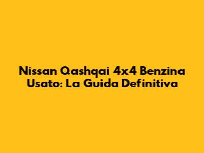 Nissan Qashqai 4x4 Benzina Usato: La Guida Definitiva