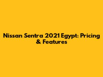 Nissan Sentra 2021 Egypt: Pricing & Features