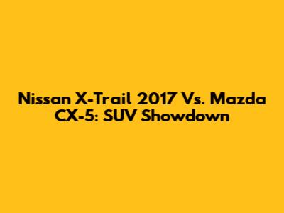 Nissan X-Trail 2017 Vs. Mazda CX-5: SUV Showdown