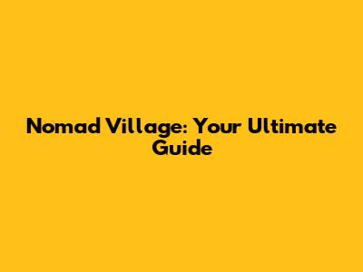 Nomad Village: Your Ultimate Guide
