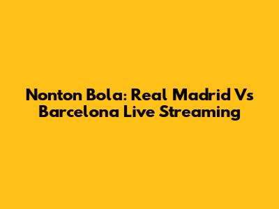 Nonton Bola: Real Madrid Vs Barcelona Live Streaming