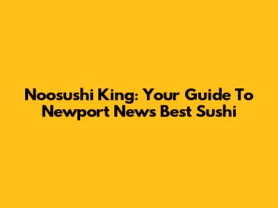 Noosushi King: Your Guide To Newport News' Best Sushi