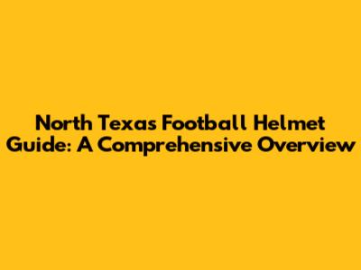 North Texas Football Helmet Guide: A Comprehensive Overview