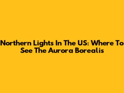 Northern Lights In The US: Where To See The Aurora Borealis