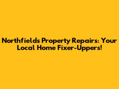Northfields Property Repairs: Your Local Home Fixer-Uppers!
