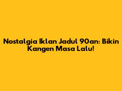 Nostalgia Iklan Jadul 90an: Bikin Kangen Masa Lalu!