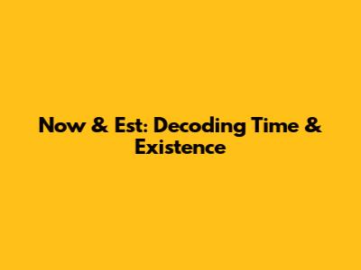 Now & Est: Decoding Time & Existence