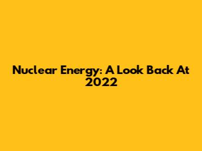 Nuclear Energy: A Look Back At 2022