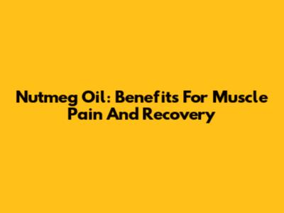 Nutmeg Oil: Benefits For Muscle Pain And Recovery