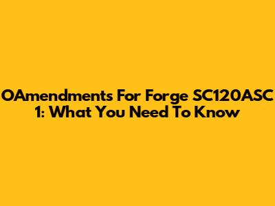OAmendments For Forge SC120ASC 1: What You Need To Know