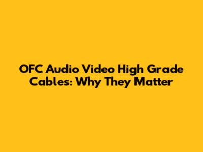 OFC Audio Video High Grade Cables: Why They Matter