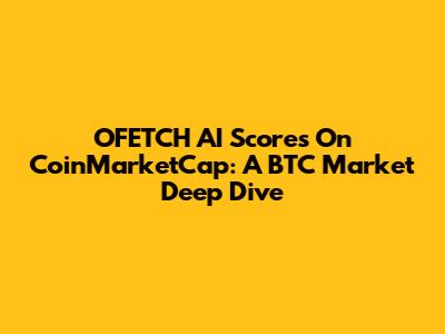 OFETCH AI Scores On CoinMarketCap: A BTC Market Deep Dive