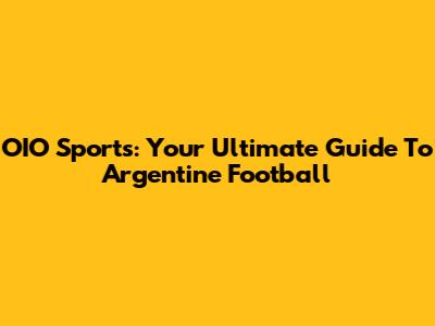 OIO Sports: Your Ultimate Guide To Argentine Football