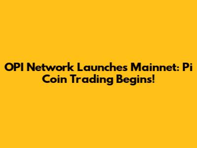 OPI Network Launches Mainnet: Pi Coin Trading Begins!