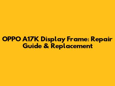 OPPO A17K Display Frame: Repair Guide & Replacement