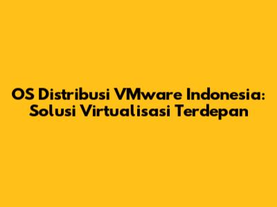 OS Distribusi VMware Indonesia: Solusi Virtualisasi Terdepan