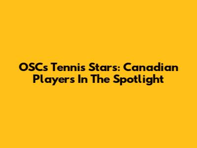 OSC's Tennis Stars: Canadian Players In The Spotlight