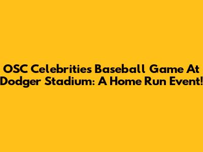 OSC Celebrities Baseball Game At Dodger Stadium: A Home Run Event!